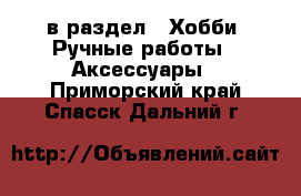  в раздел : Хобби. Ручные работы » Аксессуары . Приморский край,Спасск-Дальний г.